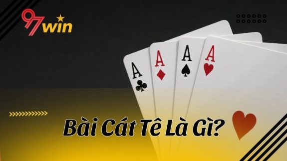 Bài Cát tê là gì? Cách đoán nước bài dễ hiểu cho tân thủ 97Win